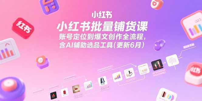 （15279期）小红书批量铺货课，账号定位到爆文创作全流程，含AI辅助选品工具(更新6月)-创富院