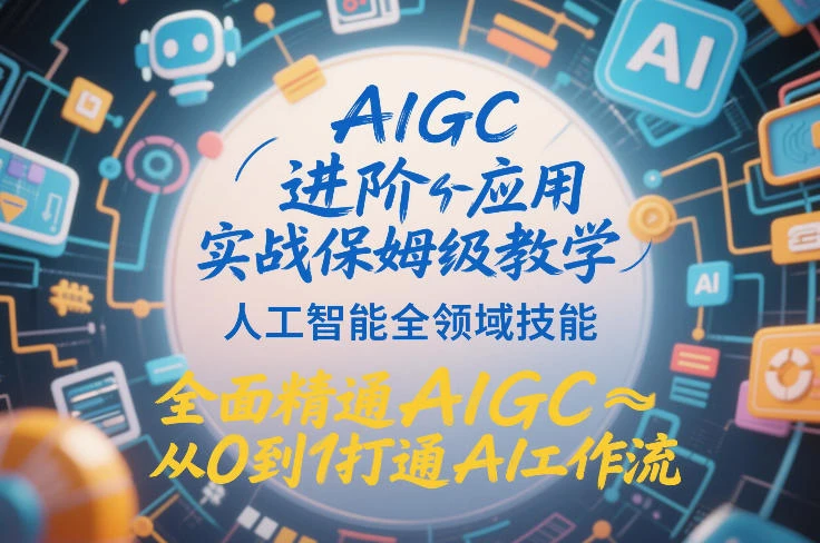 【精】AIGC进阶应用实战保姆级教学，人工智能全领域技能，全面精通AIGC从0到1打通AI工作流-学必富副业创客网