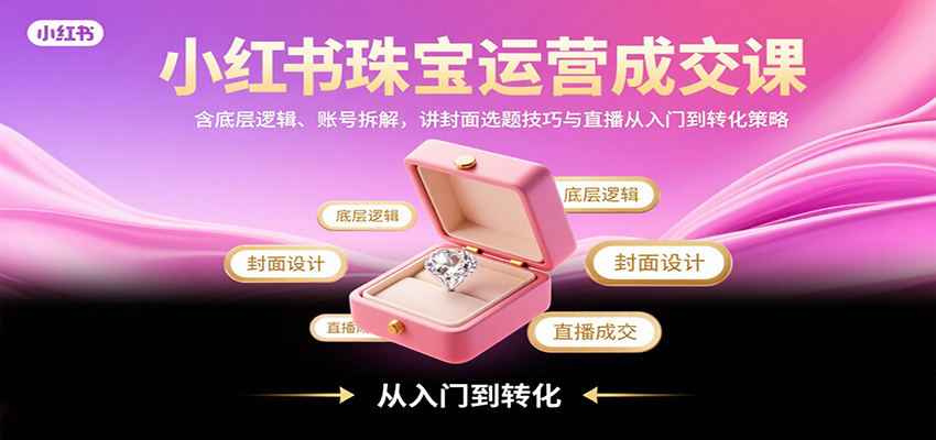 小红书珠宝运营成交课：含底层逻辑、账号拆解，讲封面选题技巧与直播从入门到转化策略-创富院