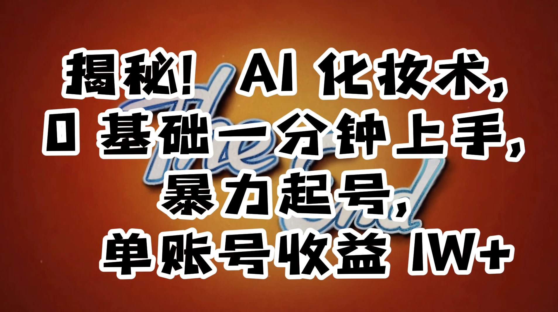 AI 化妆术，0 基础一分钟上手，暴力起号，单账号收益 1W+【解密】-创富院