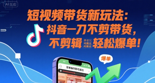 短视频带货新玩法：抖音一刀不剪带货，不剪辑，纯搬运，新手也能轻松爆单!-创富院