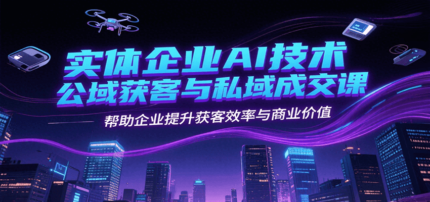 实体企业AI技术公域获客与私域成交课，帮助企业提升获客效率与商业价值-创富院