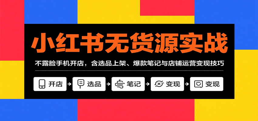 小红书无货源实战，不露脸手机开店，含选品上架、爆款笔记与店铺运营变现技巧-创富院