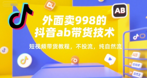 外面卖998的抖音ab带货技术，短视频带货教程，不投流，纯自然流-创富院