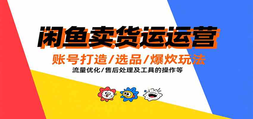 闲鱼卖货运营，账号打造/选品/爆款玩法/流量优化/售后处理及工具实操等-创富院