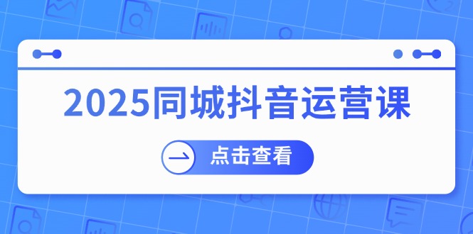 （14286期）2025同城抖音运营课：涵盖实体店盈利，团购好处，助商家获取流量-创富院