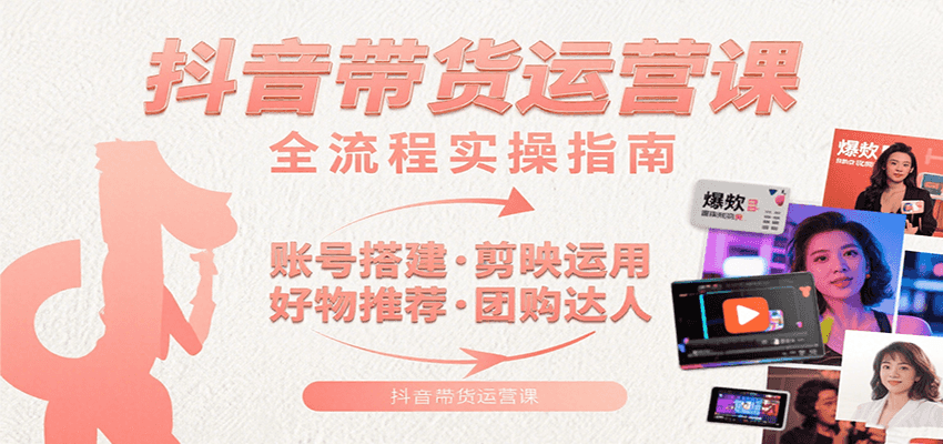 抖音带货运营课：含账号搭建、剪映运用、好物推荐、团购达人等内容，教你玩转抖音-创富院