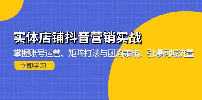 （13288期）实体店铺抖音营销实战：掌握账号运营、矩阵打法与团购策略，引爆同城流量-创富院