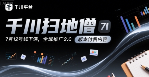 千川扫地僧7月12号线下课，千川投放，全域推广2.0版本付费内容-创富院