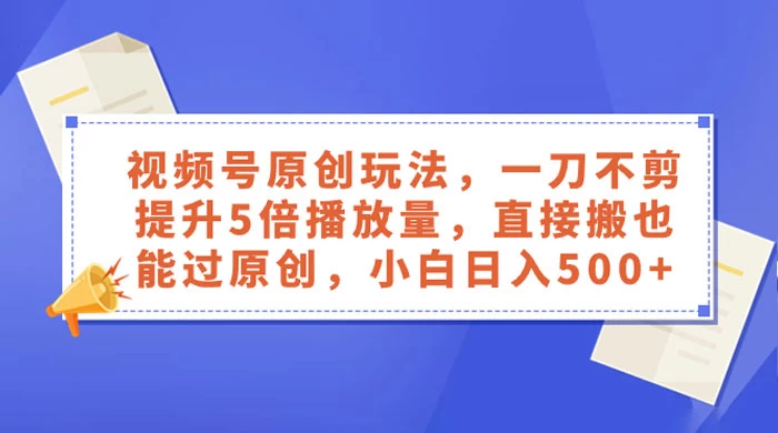 视频号原创玩法，一刀不剪提升 5 倍播放量，亲测直接搬也能过原创，小白日入 500+-影创院