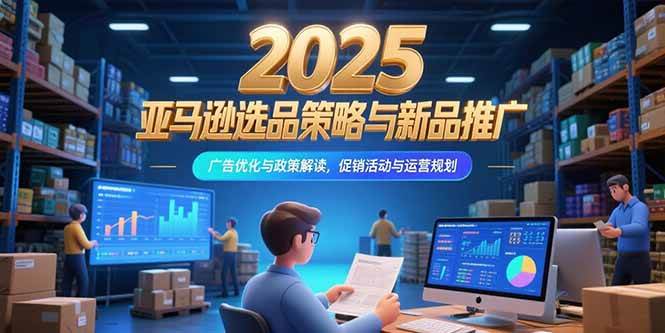 （15347期）2025亚马逊选品策略与新品推广，广告优化与政策解读，促销活动与运营规划-创富院