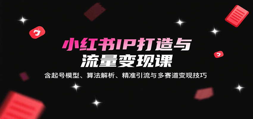 小红书IP打造与流量变现课：含起号模型、算法解析、精准引流与多赛道变现技巧-创富院