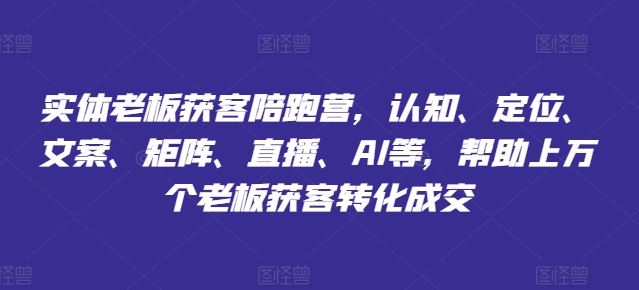 实体老板获客陪跑营，认知、定位、文案、矩阵、直播、AI等，帮助上万个老板获客转化成交-创富院