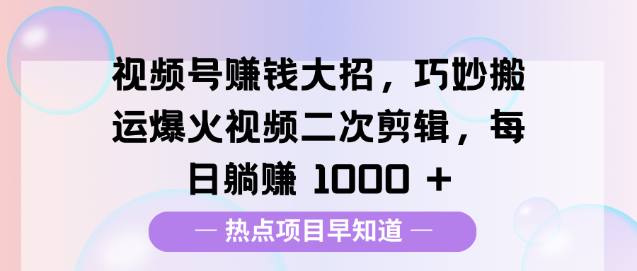 视频号赚钱大招，巧妙搬运爆火视频二次剪辑，每日躺赚 1000 +-创富院