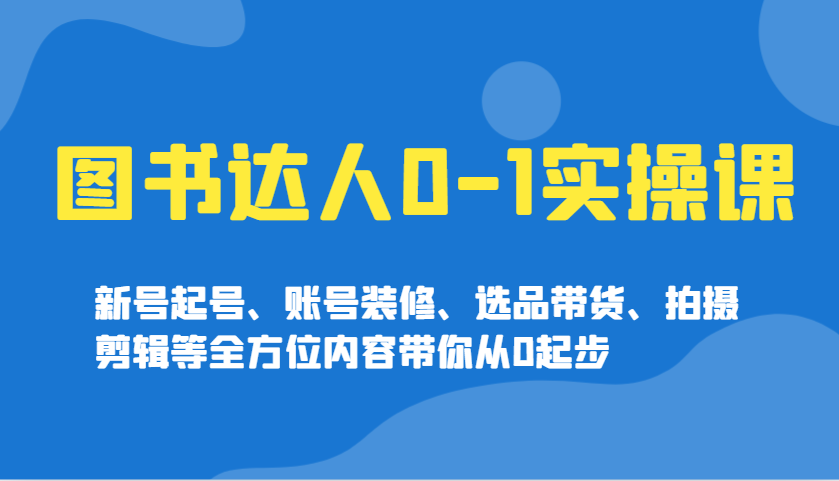 图书达人0-1实操课，新号起号、账号装修、选品带货、拍摄剪辑等全方位内容带你从0起步-影创院
