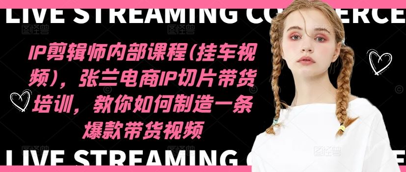 IP剪辑师内部课程(挂车视频)（更新09月），张兰电商IP切片带货培训，教你如何制造一条爆款带货视频-创富院