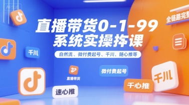 直播带货0~1~99系统实操课，自然流、微付费起号、千川、随心推等，直播带货全链路完整逻辑-创富院