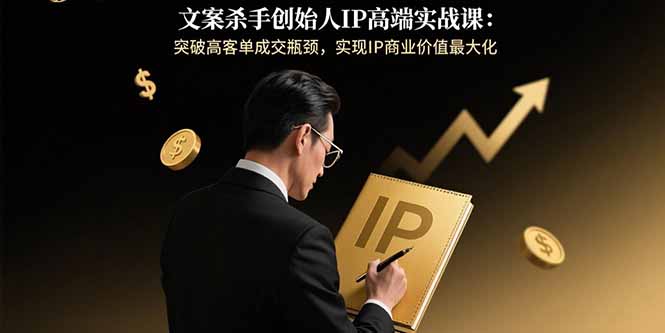 文案杀手创始人IP高端实战课：突破高客单成交瓶颈，实现IP商业价值最大化-创富院