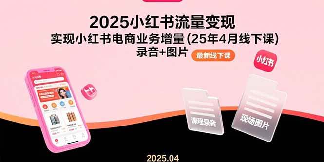 （15601期）2025小红书流量变现，实现小红书电商业务增量(25年4月线下课)录音+图片-创富院