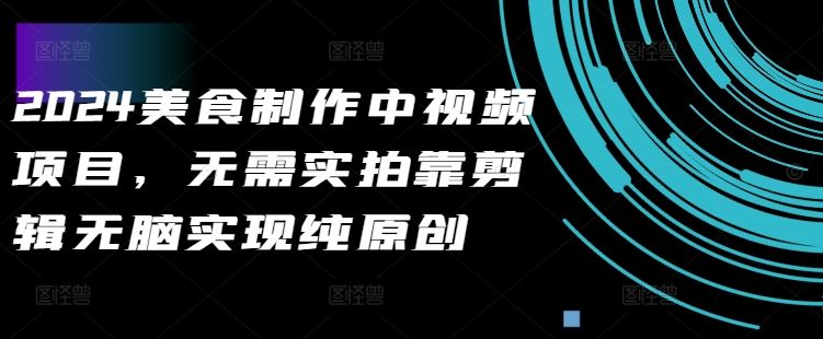 2024美食制作中视频项目，无需实拍靠剪辑无脑实现纯原创-创富院