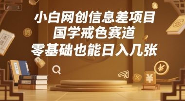小白网创信息差项目，国学戒色赛道，零基础也能日入几张-创富院