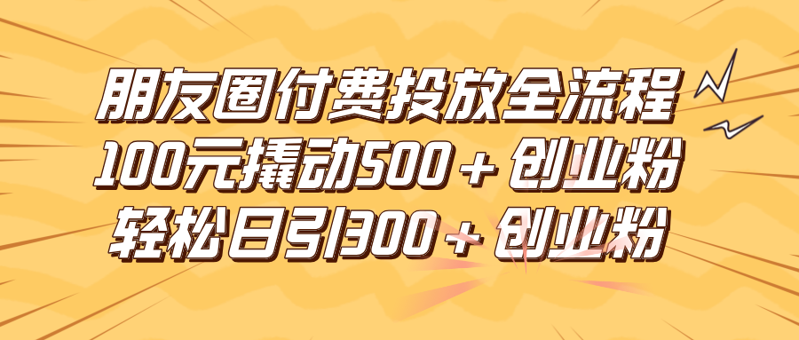 朋友圈付费高效投放全流程，100元撬动500+创业粉，日引流300+创业粉-影创院