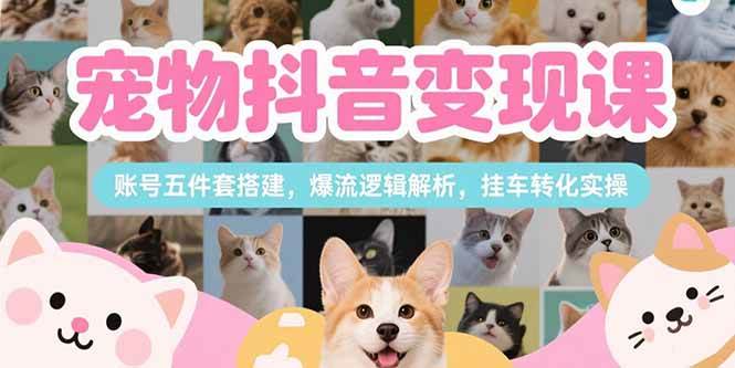 （15379期）宠物抖音变现课，账号五件套搭建，爆流逻辑解析，挂车转化实操-创富院