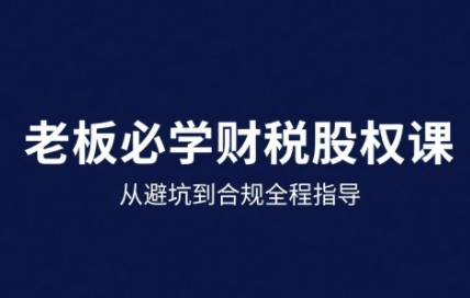25年企业财税与股权实战课，从避坑到合规全程指导-创富院
