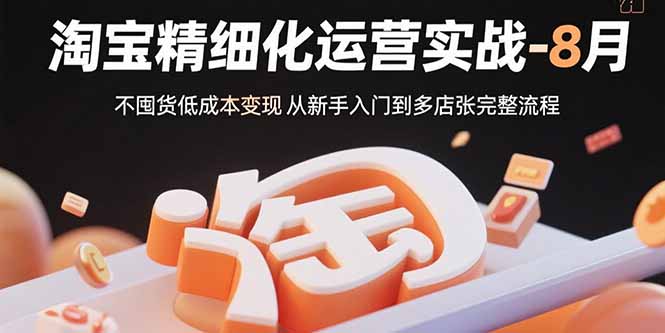 淘宝精细化运营实战-8月：不囤货低成本变现 从新手入门到多店扩张完整流程-创富院